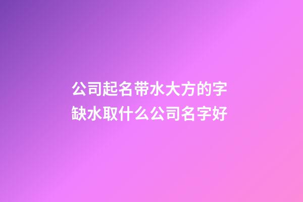 公司起名带水大方的字 缺水取什么公司名字好-第1张-公司起名-玄机派